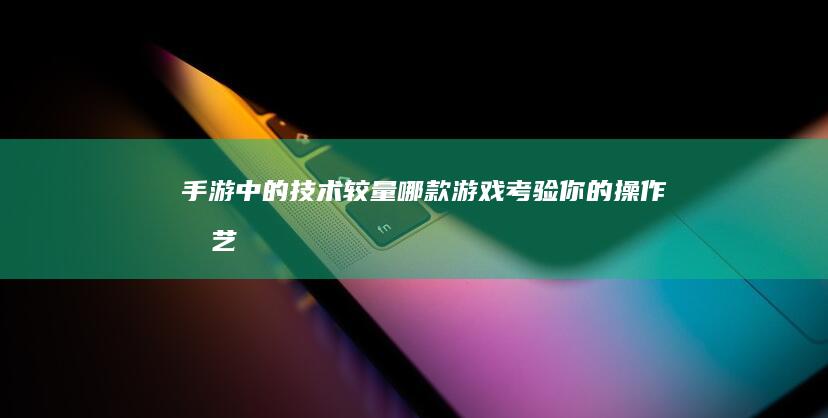 手游中的技术较量：哪款游戏考验你的操作技艺