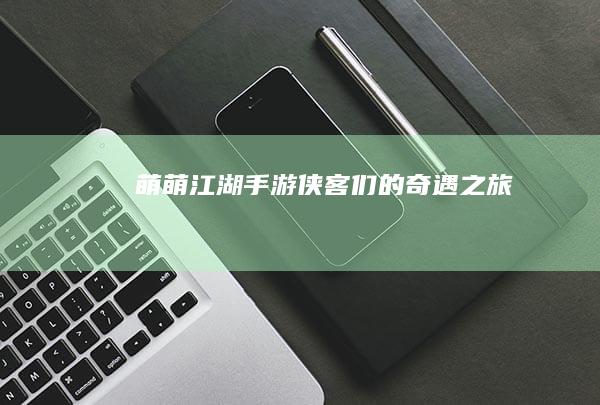 萌萌江湖：手游侠客们的奇遇之旅