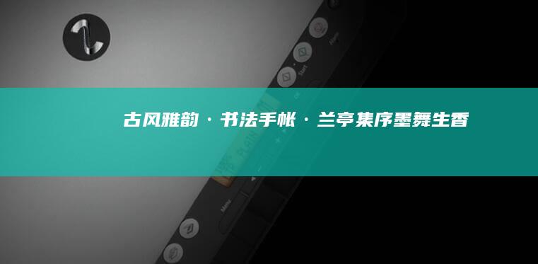 古风雅韵·书法手帐·兰亭集序墨舞生香